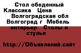 Стол обеденный Классика › Цена ­ 6000-6780 - Волгоградская обл., Волгоград г. Мебель, интерьер » Столы и стулья   